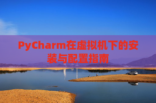 PyCharm在虚拟机下的安装与配置指南