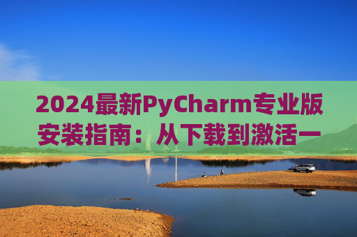 2024最新PyCharm专业版安装指南：从下载到激活一步到位